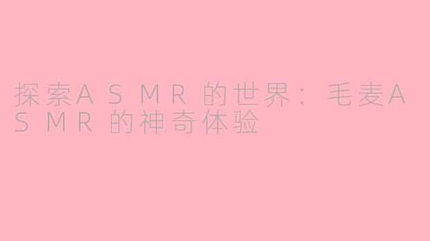 探索ASMR的世界：毛麦ASMR的神奇体验