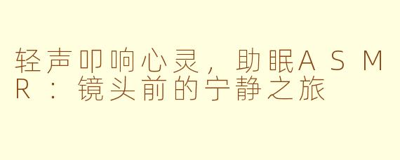 轻声叩响心灵，助眠ASMR：镜头前的宁静之旅