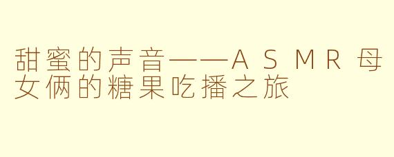 甜蜜的声音——ASMR母女俩的糖果吃播之旅