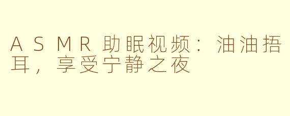ASMR助眠视频：油油捂耳，享受宁静之夜