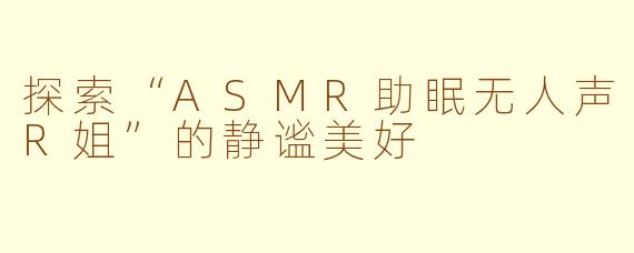 探索“ASMR助眠无人声R姐”的静谧美好