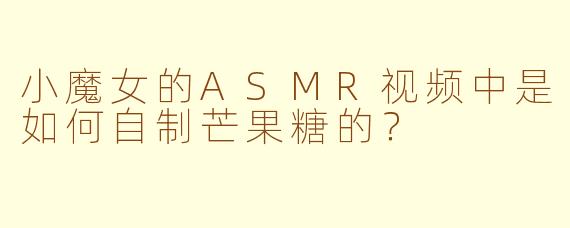 小魔女的ASMR视频中是如何自制芒果糖的?