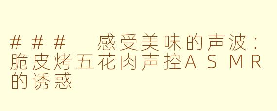 ### 感受美味的声波：脆皮烤五花肉声控ASMR的诱惑