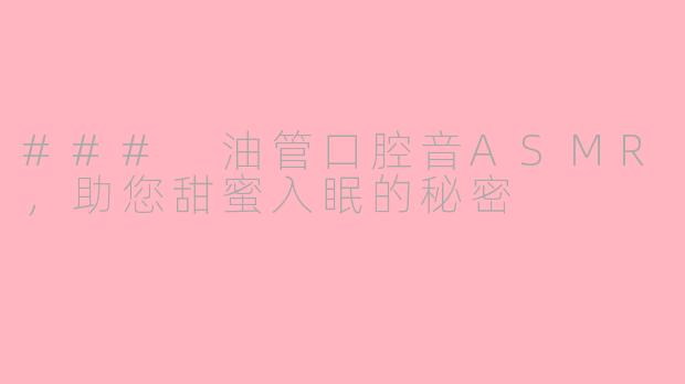 ### 油管口腔音ASMR，助您甜蜜入眠的秘密
