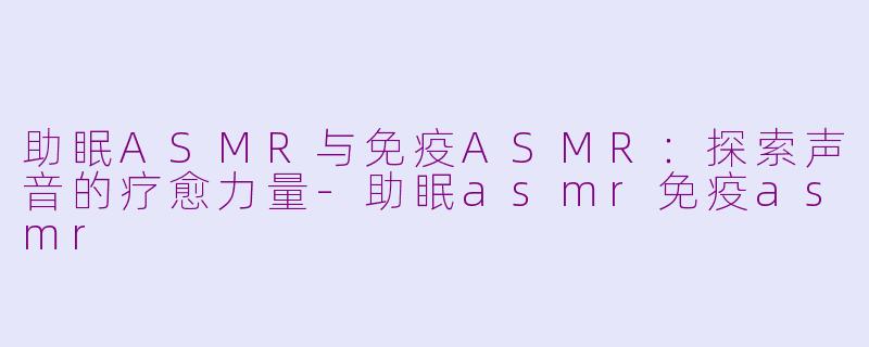 助眠ASMR与免疫ASMR：探索声音的疗愈力量-助眠asmr免疫asmr
