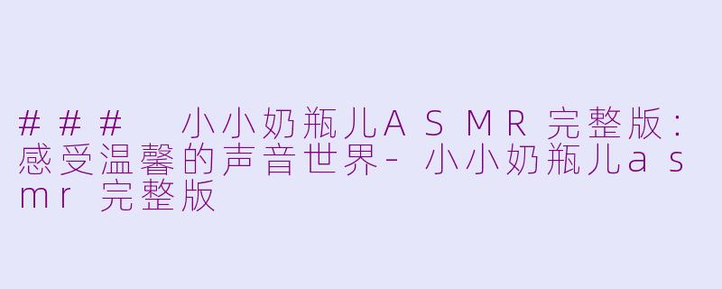 ### 小小奶瓶儿ASMR完整版：感受温馨的声音世界-小小奶瓶儿asmr完整版