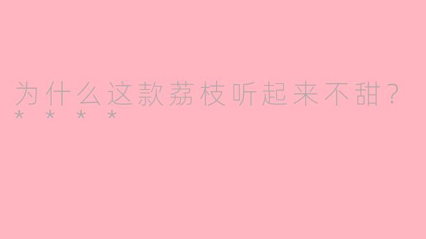 为什么这款荔枝听起来不甜?****