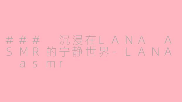 ### 沉浸在LANA ASMR的宁静世界-LANA asmr