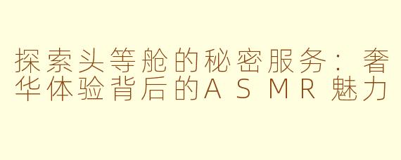 探索头等舱的秘密服务：奢华体验背后的ASMR魅力