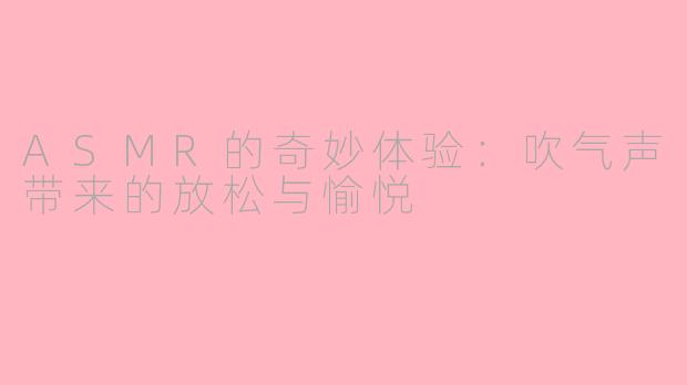 ASMR的奇妙体验：吹气声带来的放松与愉悦