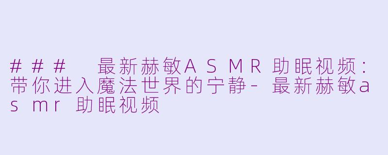 ### 最新赫敏ASMR助眠视频：带你进入魔法世界的宁静-最新赫敏asmr助眠视频