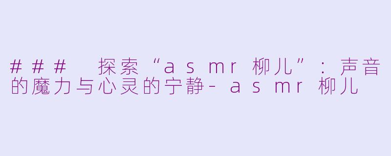 ### 探索“asmr柳儿”：声音的魔力与心灵的宁静-asmr柳儿