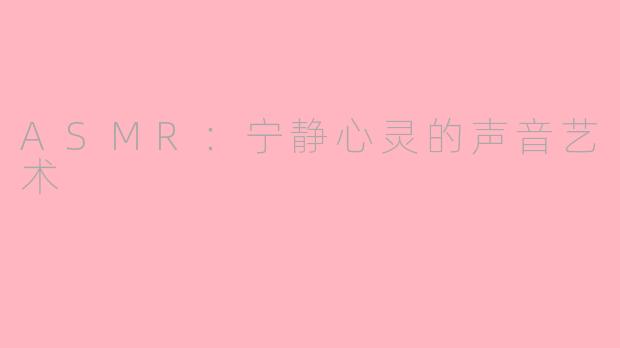 ASMR：宁静心灵的声音艺术