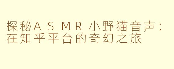 探秘ASMR小野猫音声：在知乎平台的奇幻之旅