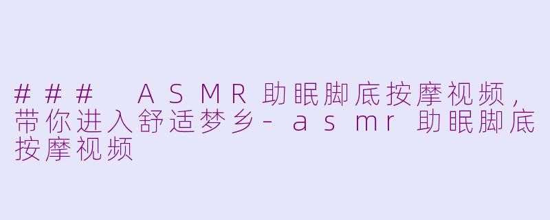 ### ASMR助眠脚底按摩视频，带你进入舒适梦乡-asmr助眠脚底按摩视频
