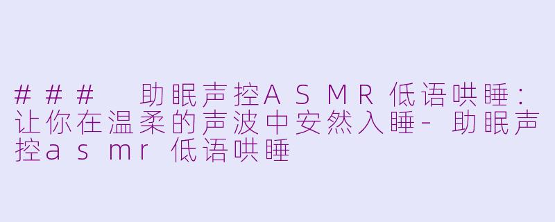 ### 助眠声控ASMR低语哄睡：让你在温柔的声波中安然入睡-助眠声控asmr低语哄睡
