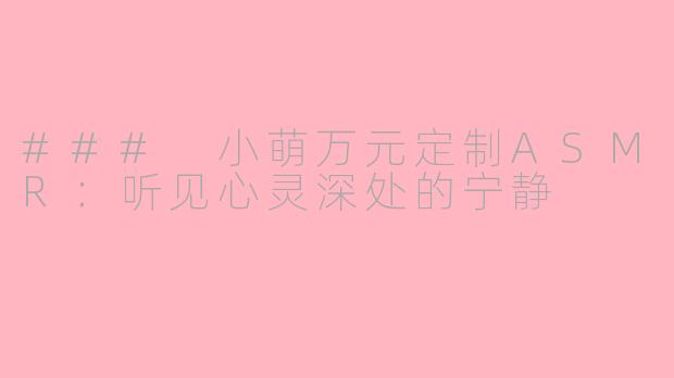 ### 小萌万元定制ASMR：听见心灵深处的宁静