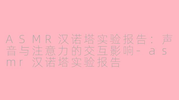 ASMR汉诺塔实验报告：声音与注意力的交互影响-asmr汉诺塔实验报告