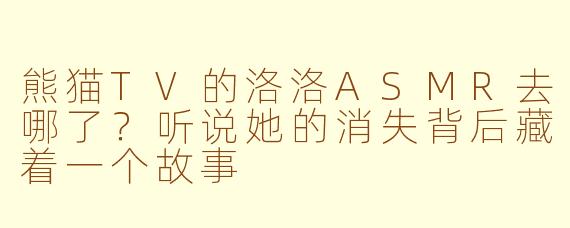 熊猫TV的洛洛ASMR去哪了？听说她的消失背后藏着一个故事