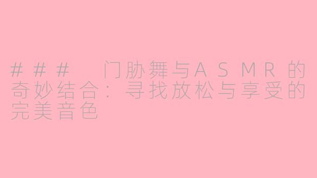 ### 门胁舞与ASMR的奇妙结合：寻找放松与享受的完美音色
