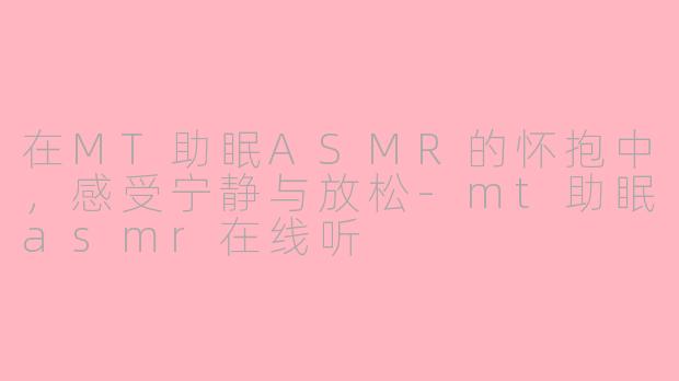 在MT助眠ASMR的怀抱中，感受宁静与放松-mt助眠asmr在线听