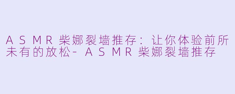 ASMR柴娜裂墙推存：让你体验前所未有的放松-ASMR柴娜裂墙推存