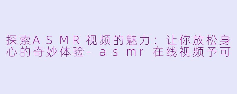 探索ASMR视频的魅力：让你放松身心的奇妙体验-asmr在线视频予可