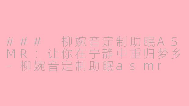 ### 柳婉音定制助眠ASMR：让你在宁静中重归梦乡-柳婉音定制助眠asmr