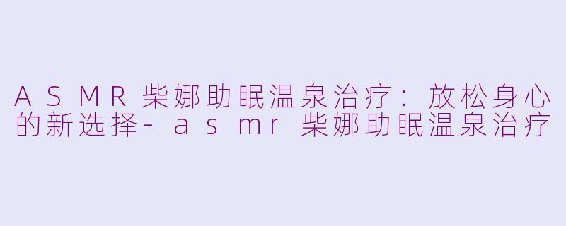 ASMR柴娜助眠温泉治疗：放松身心的新选择-asmr柴娜助眠温泉治疗