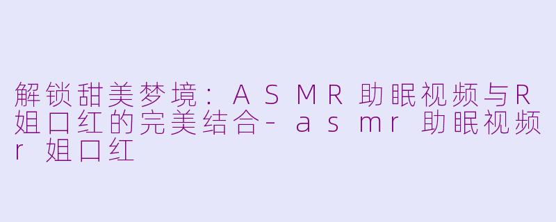 解锁甜美梦境：ASMR助眠视频与R姐口红的完美结合-asmr助眠视频r姐口红
