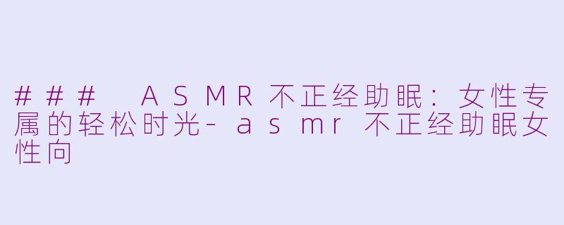 ### ASMR不正经助眠：女性专属的轻松时光-asmr不正经助眠女性向