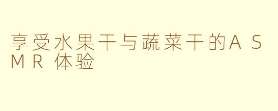 享受水果干与蔬菜干的ASMR体验