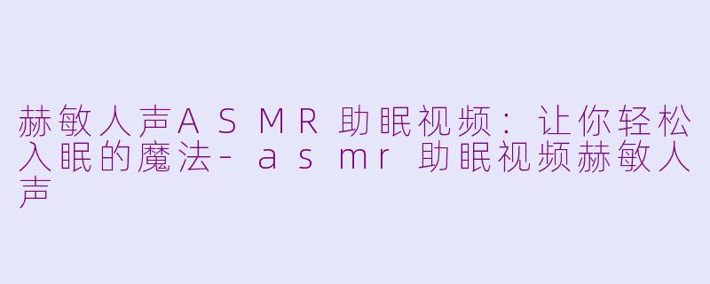 赫敏人声ASMR助眠视频：让你轻松入眠的魔法-asmr助眠视频赫敏人声