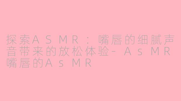 探索ASMR：嘴唇的细腻声音带来的放松体验-AsMR嘴唇的AsMR