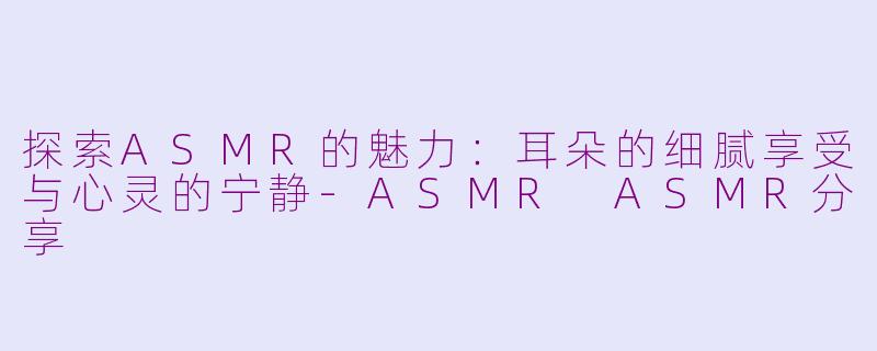 探索ASMR的魅力：耳朵的细腻享受与心灵的宁静-ASMR ASMR分享