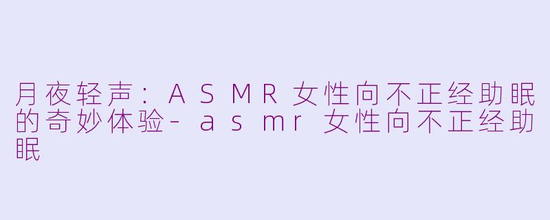 月夜轻声：ASMR女性向不正经助眠的奇妙体验-asmr女性向不正经助眠