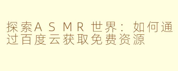 探索ASMR世界：如何通过百度云获取免费资源