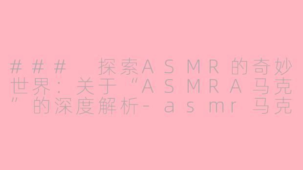 ### 探索ASMR的奇妙世界：关于“ASMRA马克”的深度解析-asmr马克