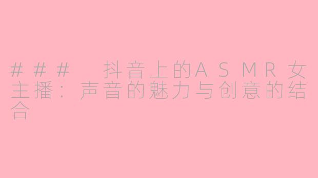 ### 抖音上的ASMR女主播：声音的魅力与创意的结合