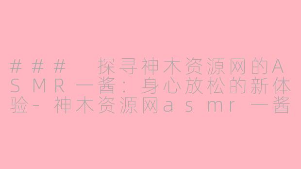 ### 探寻神木资源网的ASMR一酱：身心放松的新体验-神木资源网asmr一酱