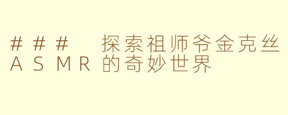 ### 探索祖师爷金克丝ASMR的奇妙世界