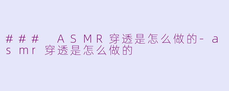 ### ASMR穿透是怎么做的-asmr穿透是怎么做的