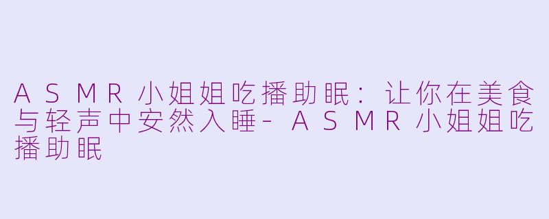 ASMR小姐姐吃播助眠：让你在美食与轻声中安然入睡-ASMR小姐姐吃播助眠