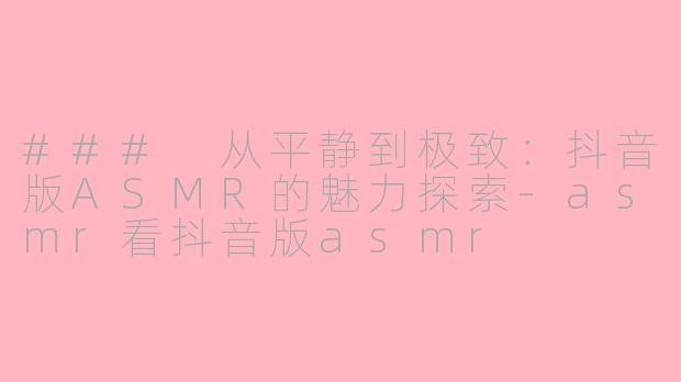 ### 从平静到极致：抖音版ASMR的魅力探索-asmr看抖音版asmr