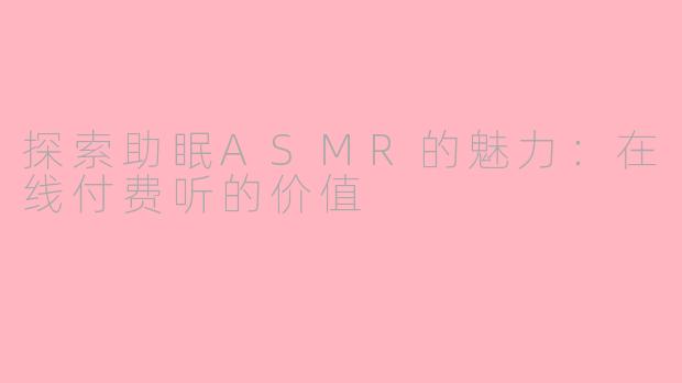 探索助眠ASMR的魅力：在线付费听的价值