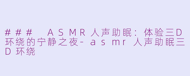 ### ASMR人声助眠：体验三D环绕的宁静之夜-asmr人声助眠三D环绕