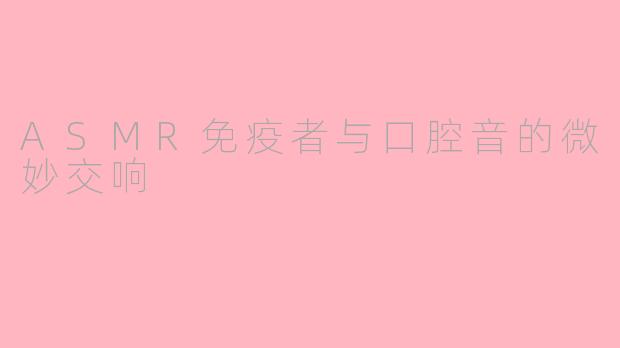 ASMR免疫者与口腔音的微妙交响