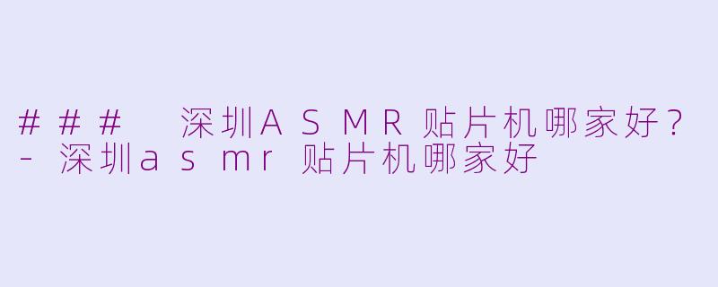 ### 深圳ASMR贴片机哪家好？-深圳asmr贴片机哪家好