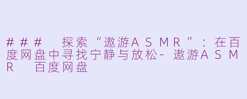 ### 探索“遨游ASMR”：在百度网盘中寻找宁静与放松-遨游ASMR 百度网盘