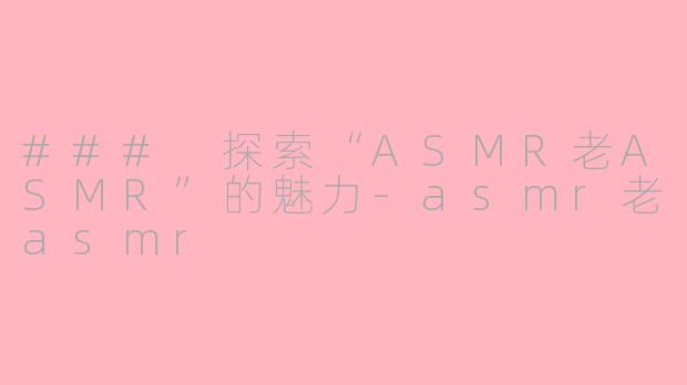 ### 探索“ASMR老ASMR”的魅力-asmr老asmr